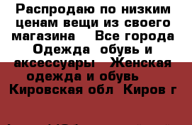 Распродаю по низким ценам вещи из своего магазина  - Все города Одежда, обувь и аксессуары » Женская одежда и обувь   . Кировская обл.,Киров г.